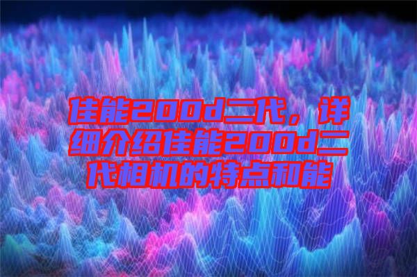佳能200d二代，詳細(xì)介紹佳能200d二代相機的特點和能