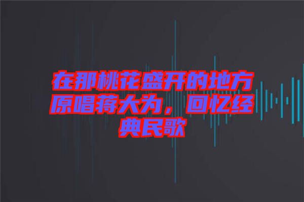 在那桃花盛開的地方原唱蔣大為，回憶經(jīng)典民歌