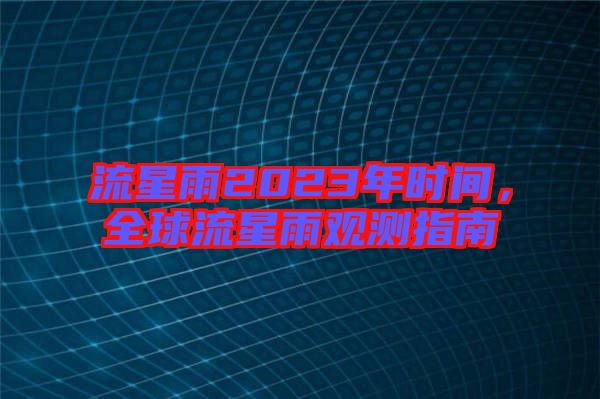 流星雨2023年時(shí)間，全球流星雨觀測(cè)指南