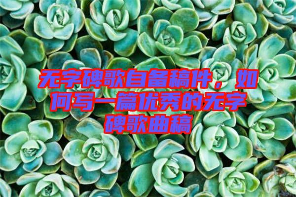 無(wú)字碑歌自備稿件，如何寫(xiě)一篇優(yōu)秀的無(wú)字碑歌曲稿