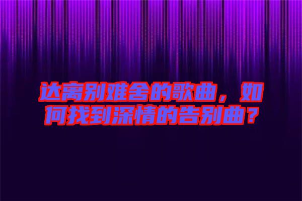 達(dá)離別難舍的歌曲，如何找到深情的告別曲？