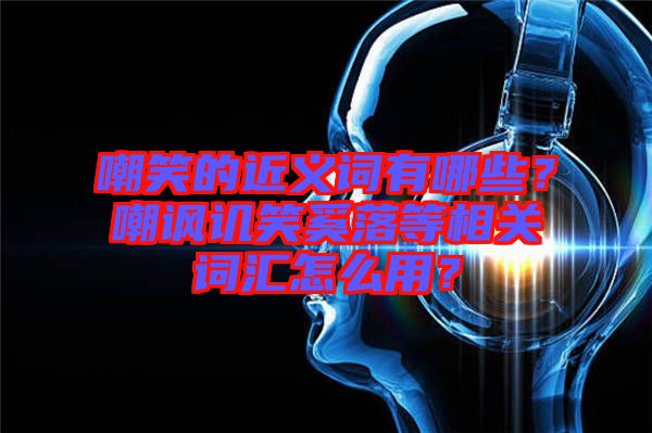 嘲笑的近義詞有哪些？嘲諷譏笑奚落等相關(guān)詞匯怎么用？