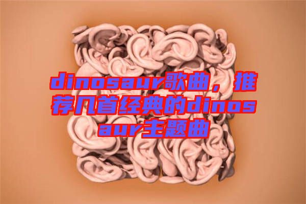 dinosaur歌曲，推薦幾首經(jīng)典的dinosaur主題曲