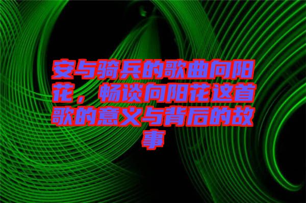 安與騎兵的歌曲向陽花，暢談向陽花這首歌的意義與背后的故事