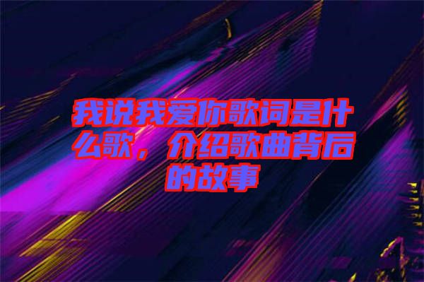 我說我愛你歌詞是什么歌，介紹歌曲背后的故事