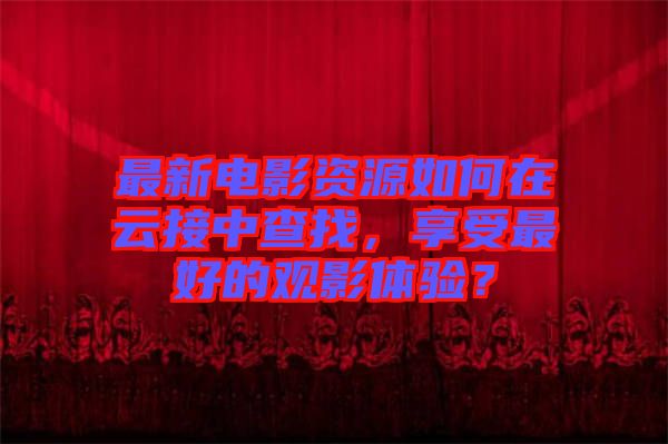 最新電影資源如何在云接中查找，享受最好的觀影體驗？