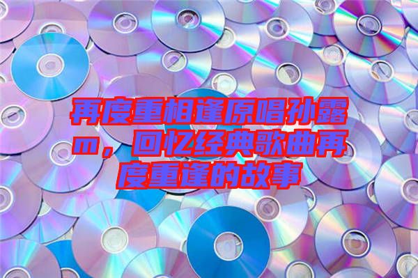 再度重相逢原唱孫露m，回憶經(jīng)典歌曲再度重逢的故事