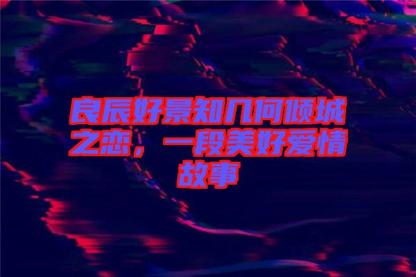 良辰好景知幾何傾城之戀，一段美好愛情故事