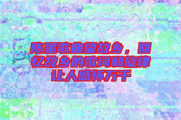 陳星歌曲望故鄉(xiāng)，回憶故鄉(xiāng)的歌詞和旋律讓人感懷萬千