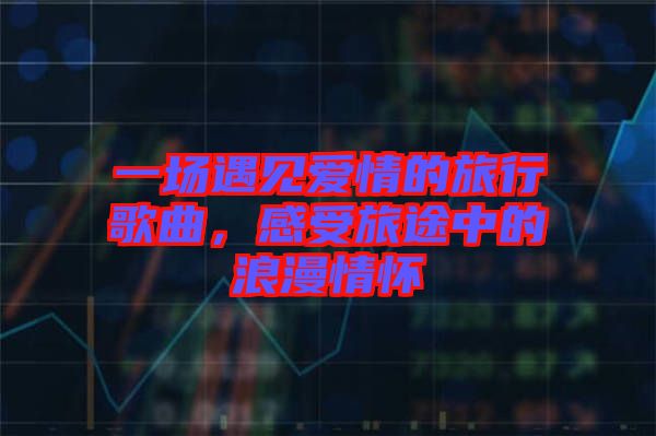 一場遇見愛情的旅行歌曲，感受旅途中的浪漫情懷