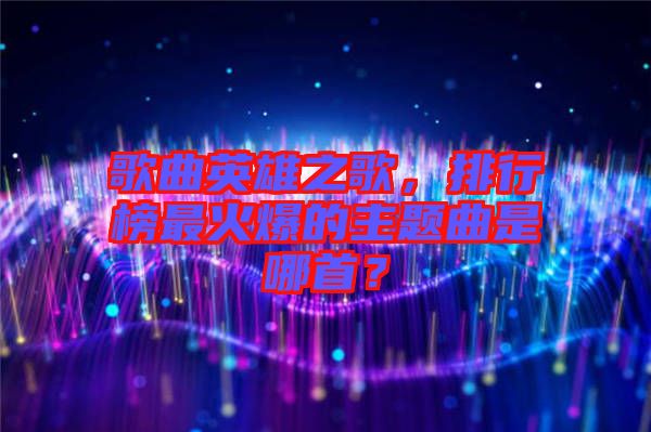 歌曲英雄之歌，排行榜最火爆的主題曲是哪首？