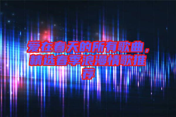 愛在春天的所有歌曲，精選春季浪漫情歌推薦