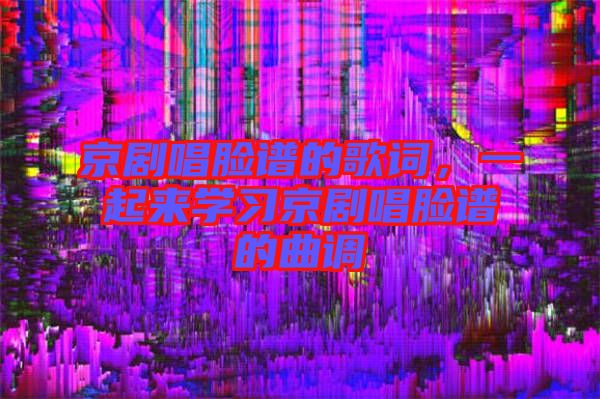 京劇唱臉譜的歌詞，一起來(lái)學(xué)習(xí)京劇唱臉譜的曲調(diào)