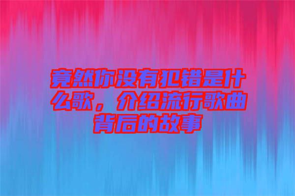 竟然你沒(méi)有犯錯(cuò)是什么歌，介紹流行歌曲背后的故事