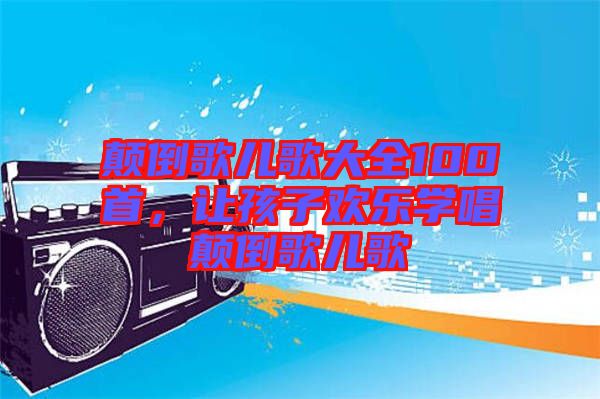 顛倒歌兒歌大全100首，讓孩子歡樂學(xué)唱顛倒歌兒歌