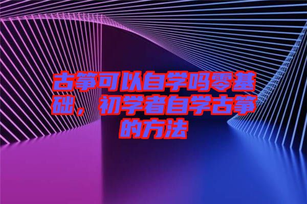 古箏可以自學嗎零基礎，初學者自學古箏的方法