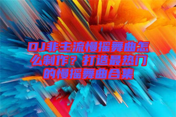 DJ非主流慢搖舞曲怎么制作？打造最熱門(mén)的慢搖舞曲合集