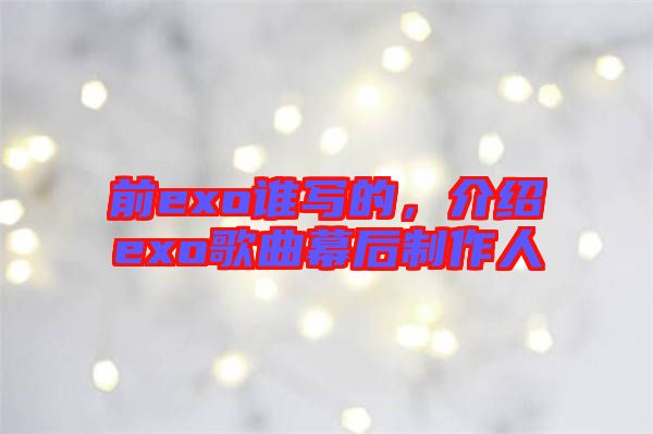 前exo誰寫的，介紹exo歌曲幕后制作人