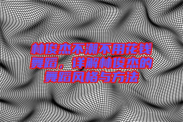 林俊杰不潮不用花錢舞蹈，詳解林俊杰的舞蹈風(fēng)格與方法