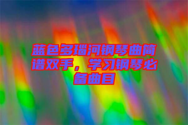 藍(lán)色多瑙河鋼琴曲簡(jiǎn)譜雙手，學(xué)習(xí)鋼琴必備曲目