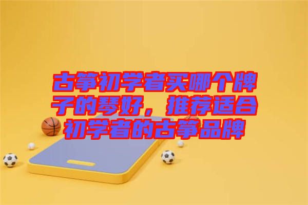 古箏初學(xué)者買哪個(gè)牌子的琴好，推薦適合初學(xué)者的古箏品牌