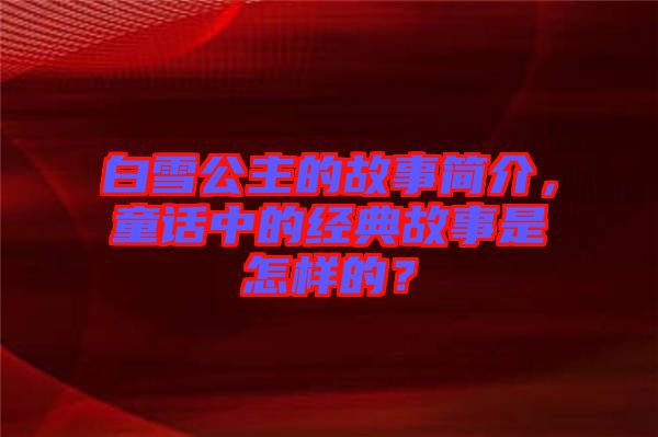 白雪公主的故事簡(jiǎn)介，童話中的經(jīng)典故事是怎樣的？