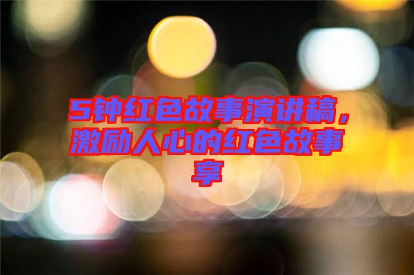 5鐘紅色故事演講稿，激勵人心的紅色故事享