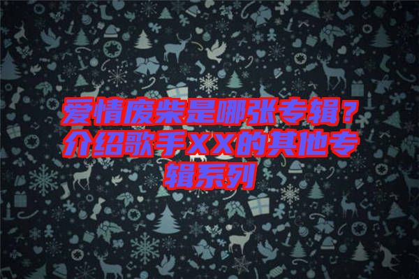 愛(ài)情廢柴是哪張專輯？介紹歌手XX的其他專輯系列