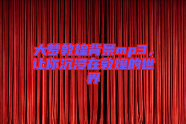 大夢敦煌背景mp3，讓你沉浸在敦煌的世界