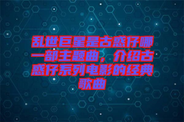 亂世巨星是古惑仔哪一部主題曲，介紹古惑仔系列電影的經(jīng)典歌曲