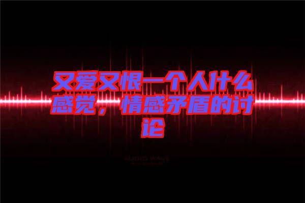 又愛又恨一個人什么感覺，情感矛盾的討論