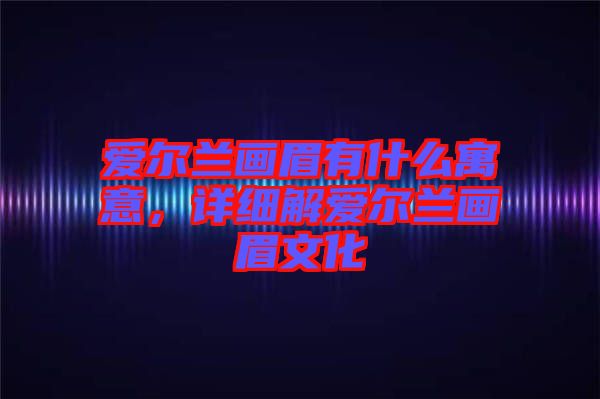 愛(ài)爾蘭畫(huà)眉有什么寓意，詳細(xì)解愛(ài)爾蘭畫(huà)眉文化