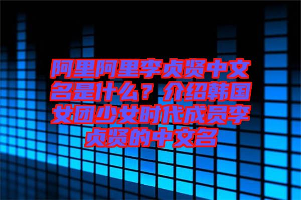 阿里阿里李貞賢中文名是什么？介紹韓國女團(tuán)少女時代成員李貞賢的中文名