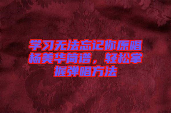 學(xué)習(xí)無法忘記你原唱楊美華簡譜，輕松掌握彈唱方法