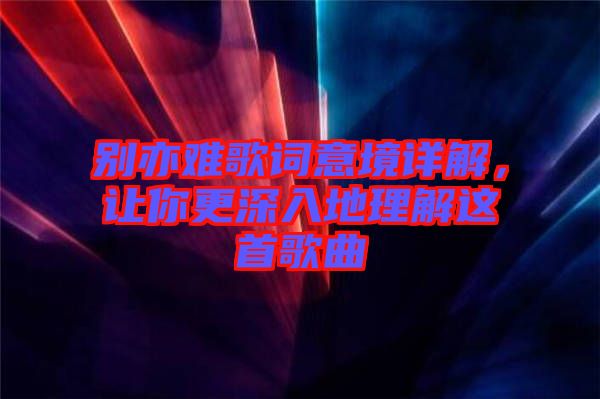 別亦難歌詞意境詳解，讓你更深入地理解這首歌曲