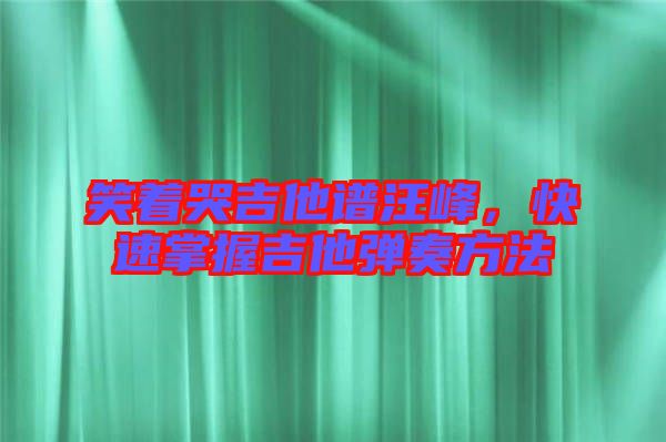 笑著哭吉他譜汪峰，快速掌握吉他彈奏方法