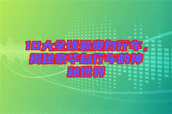 10大全球最貴自行車，揭秘豪華自行車的神秘世界