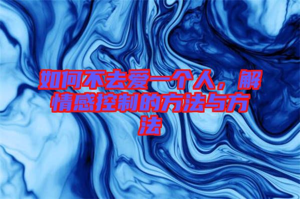 如何不去愛一個(gè)人，解情感控制的方法與方法