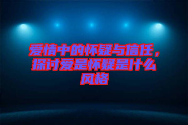 愛情中的懷疑與信任，探討愛是懷疑是什么風(fēng)格