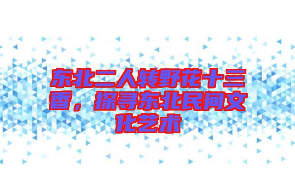 東北二人轉(zhuǎn)野花十三香，探尋東北民間文化藝術(shù)