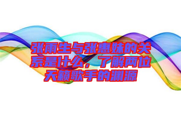 張雨生與張惠妹的關(guān)系是什么，了解兩位天籟歌手的淵源