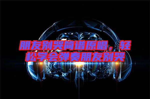 朋友別哭簡譜原唱，輕松學會彈奏朋友別哭