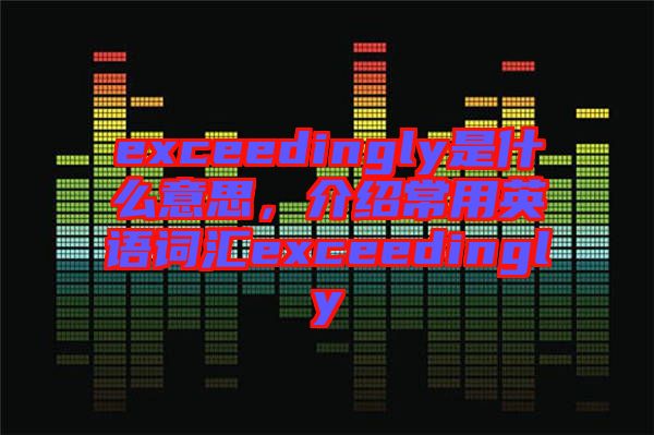 exceedingly是什么意思，介紹常用英語(yǔ)詞匯exceedingly