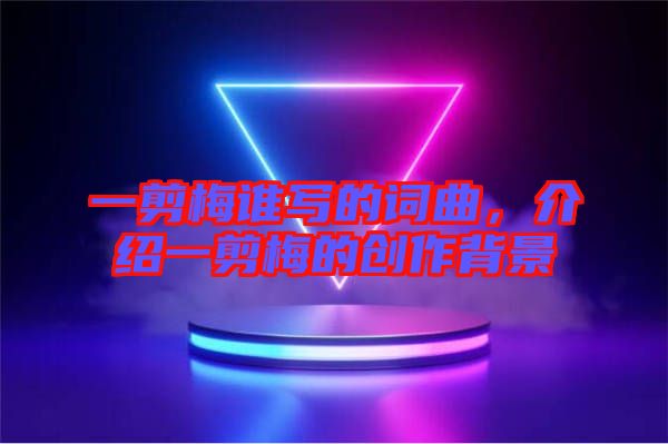 一剪梅誰寫的詞曲，介紹一剪梅的創(chuàng)作背景