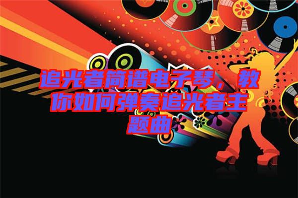 追光者簡譜電子琴，教你如何彈奏追光者主題曲