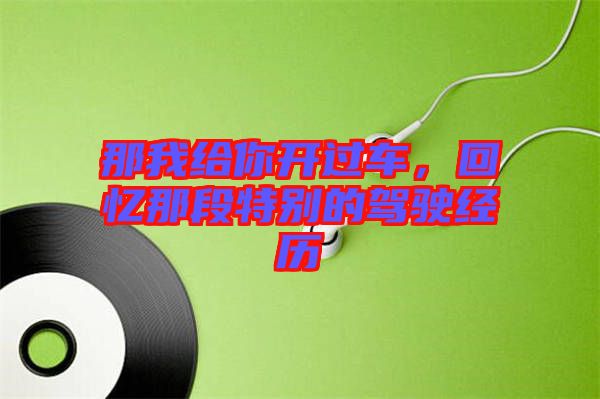 那我給你開過車，回憶那段特別的駕駛經(jīng)歷