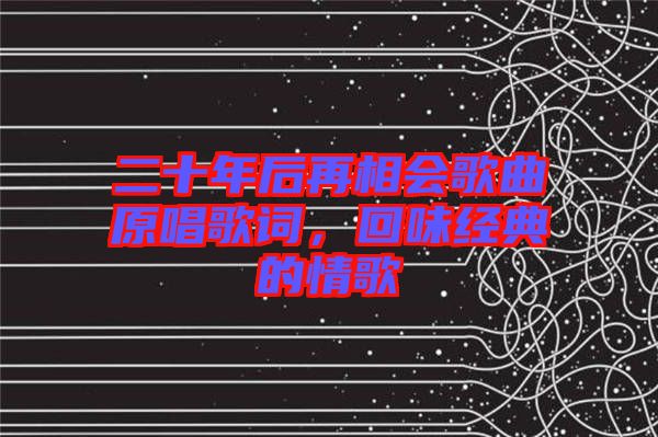 二十年后再相會(huì)歌曲原唱歌詞，回味經(jīng)典的情歌