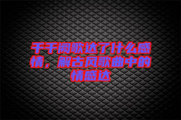 千千闕歌達(dá)了什么感情，解古風(fēng)歌曲中的情感達(dá)