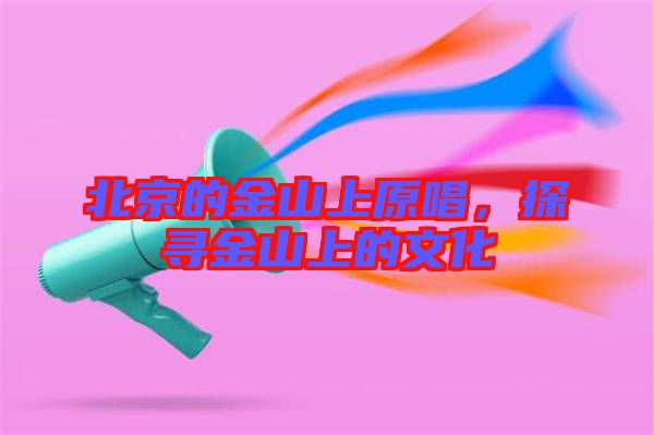 北京的金山上原唱，探尋金山上的文化