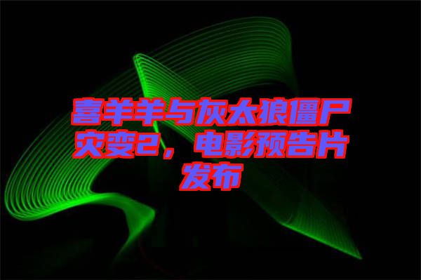喜羊羊與灰太狼僵尸災變2，電影預告片發(fā)布